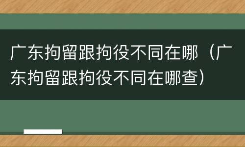 广东拘留跟拘役不同在哪（广东拘留跟拘役不同在哪查）