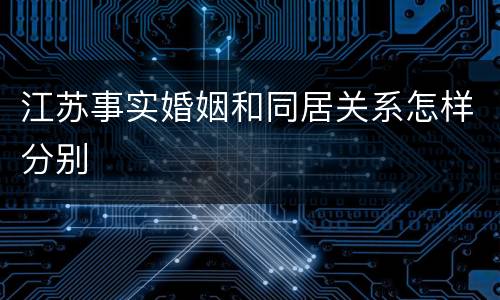 江苏事实婚姻和同居关系怎样分别