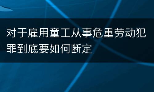 对于雇用童工从事危重劳动犯罪到底要如何断定