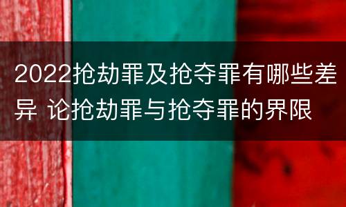 2022抢劫罪及抢夺罪有哪些差异 论抢劫罪与抢夺罪的界限
