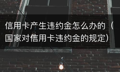 信用卡产生违约金怎么办的(国家对信用卡违约金的规定) 信用卡产生违约金怎么办的(国家对信用卡违约金的规定)