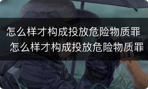 怎么样才构成投放危险物质罪 怎么样才构成投放危险物质罪行