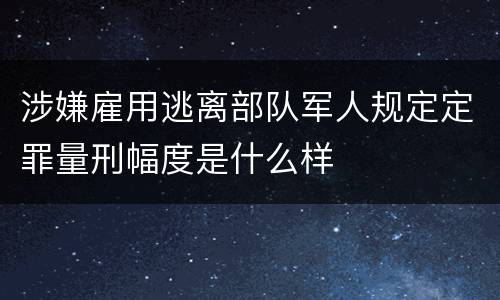 涉嫌雇用逃离部队军人规定定罪量刑幅度是什么样