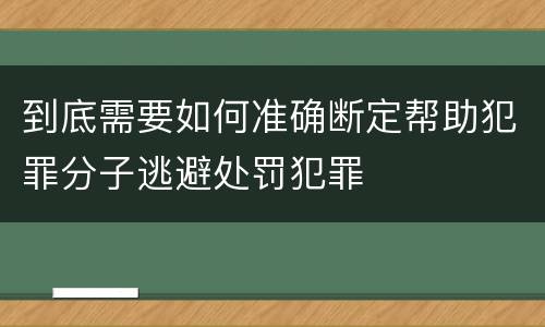 到底需要如何准确断定帮助犯罪分子逃避处罚犯罪