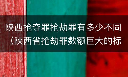 陕西抢夺罪抢劫罪有多少不同（陕西省抢劫罪数额巨大的标准）