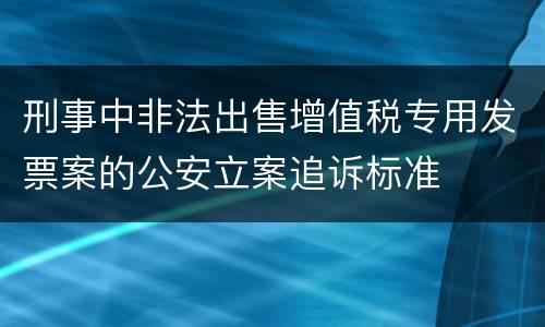 刑事中非法出售增值税专用发票案的公安立案追诉标准