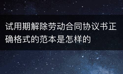 试用期解除劳动合同协议书正确格式的范本是怎样的