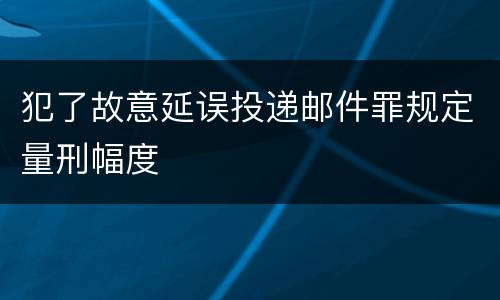 犯了故意延误投递邮件罪规定量刑幅度
