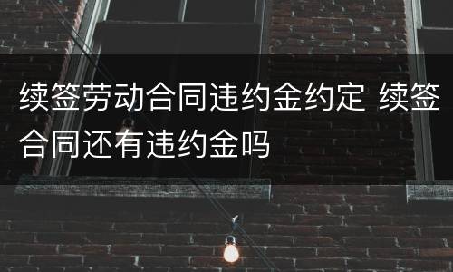 续签劳动合同违约金约定 续签合同还有违约金吗