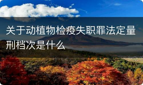 关于动植物检疫失职罪法定量刑档次是什么