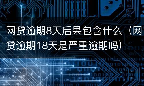 网贷逾期8天后果包含什么（网贷逾期18天是严重逾期吗）