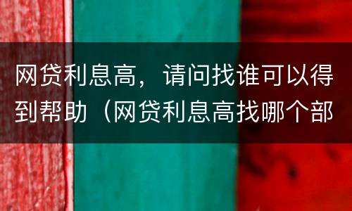 网贷利息高，请问找谁可以得到帮助（网贷利息高找哪个部门）