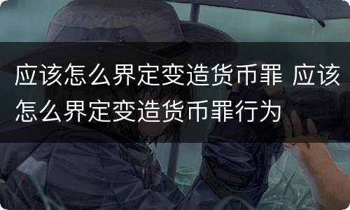 应该怎么界定变造货币罪 应该怎么界定变造货币罪行为