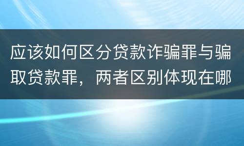 应该如何区分贷款诈骗罪与骗取贷款罪，两者区别体现在哪些方面