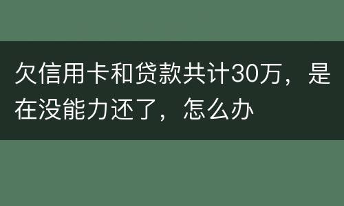 欠信用卡和贷款共计30万，是在没能力还了，怎么办