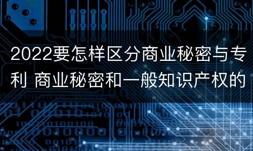 2022要怎样区分商业秘密与专利 商业秘密和一般知识产权的区别