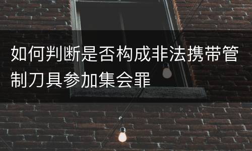 如何判断是否构成非法携带管制刀具参加集会罪