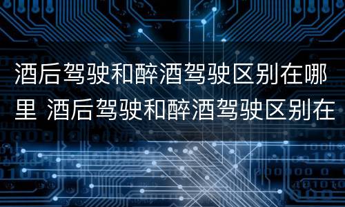酒后驾驶和醉酒驾驶区别在哪里 酒后驾驶和醉酒驾驶区别在哪里呢