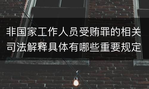 非国家工作人员受贿罪的相关司法解释具体有哪些重要规定