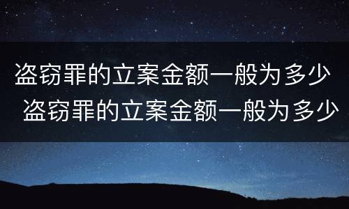 盗窃罪的立案金额一般为多少 盗窃罪的立案金额一般为多少钱