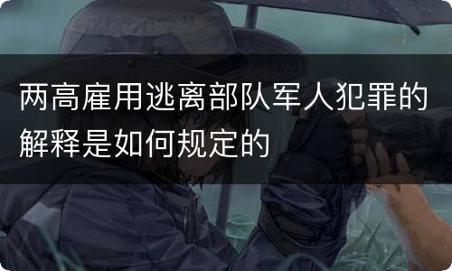 两高雇用逃离部队军人犯罪的解释是如何规定的