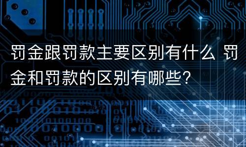 罚金跟罚款主要区别有什么 罚金和罚款的区别有哪些?