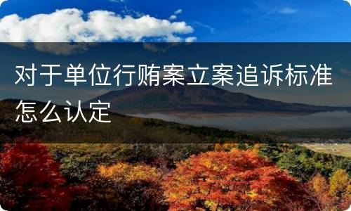 对于单位行贿案立案追诉标准怎么认定