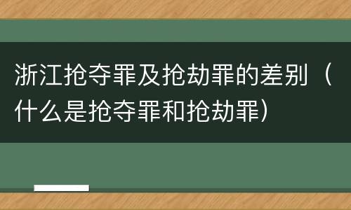 浙江抢夺罪及抢劫罪的差别（什么是抢夺罪和抢劫罪）