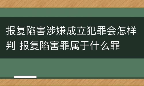 报复陷害涉嫌成立犯罪会怎样判 报复陷害罪属于什么罪