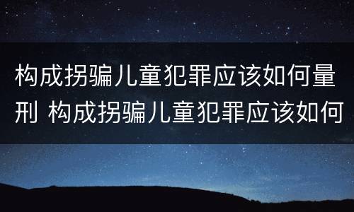 构成拐骗儿童犯罪应该如何量刑 构成拐骗儿童犯罪应该如何量刑标准