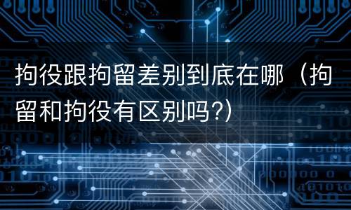 拘役跟拘留差别到底在哪（拘留和拘役有区别吗?）
