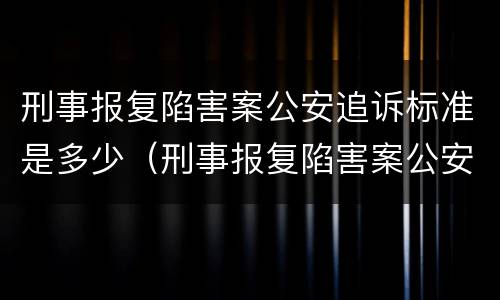 刑事报复陷害案公安追诉标准是多少（刑事报复陷害案公安追诉标准是多少钱）