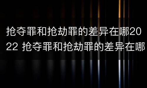 抢夺罪和抢劫罪的差异在哪2022 抢夺罪和抢劫罪的差异在哪2022最大