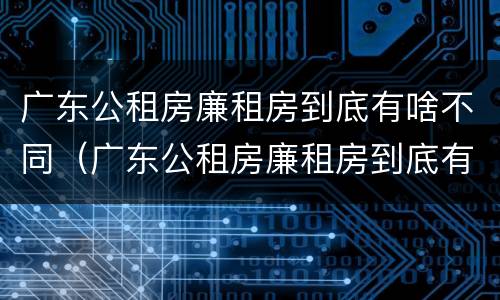 广东公租房廉租房到底有啥不同（广东公租房廉租房到底有啥不同之处）