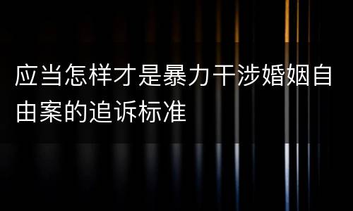 应当怎样才是暴力干涉婚姻自由案的追诉标准