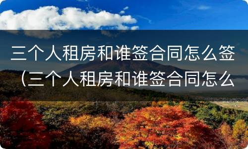 三个人租房和谁签合同怎么签（三个人租房和谁签合同怎么签的）