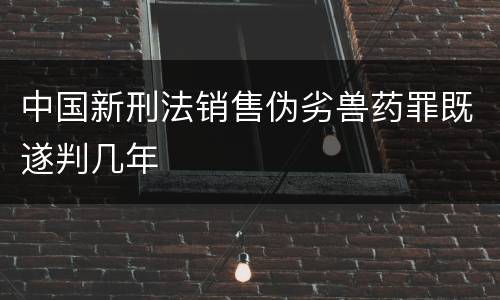 中国新刑法销售伪劣兽药罪既遂判几年