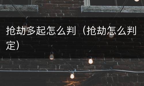 抢劫多起怎么判（抢劫怎么判定）
