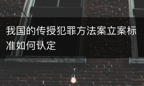 我国的传授犯罪方法案立案标准如何认定