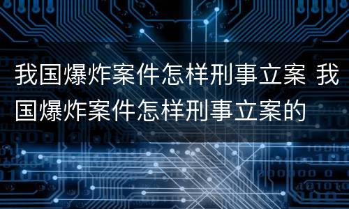 我国爆炸案件怎样刑事立案 我国爆炸案件怎样刑事立案的