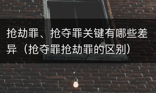 抢劫罪、抢夺罪关键有哪些差异（抢夺罪抢劫罪的区别）