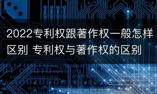 2022专利权跟著作权一般怎样区别 专利权与著作权的区别