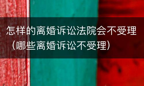 怎样的离婚诉讼法院会不受理（哪些离婚诉讼不受理）