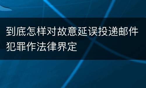 到底怎样对故意延误投递邮件犯罪作法律界定