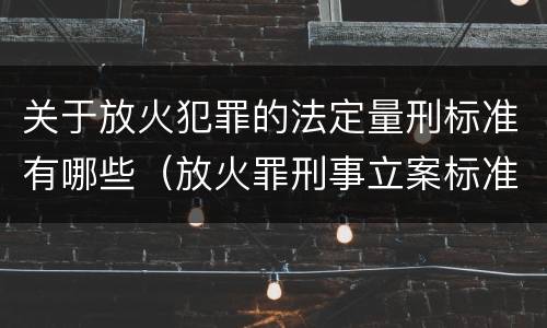 关于放火犯罪的法定量刑标准有哪些（放火罪刑事立案标准）