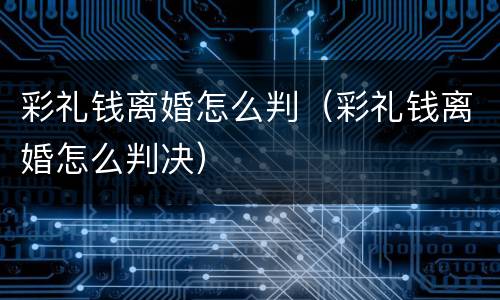 彩礼钱离婚怎么判（彩礼钱离婚怎么判决）