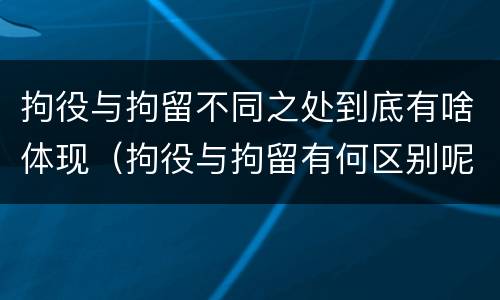 拘役与拘留不同之处到底有啥体现（拘役与拘留有何区别呢）