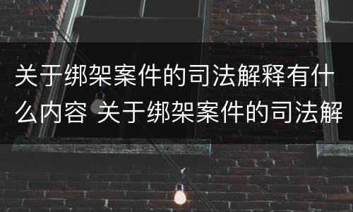 关于绑架案件的司法解释有什么内容 关于绑架案件的司法解释有什么内容吗