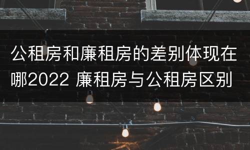 公租房和廉租房的差别体现在哪2022 廉租房与公租房区别