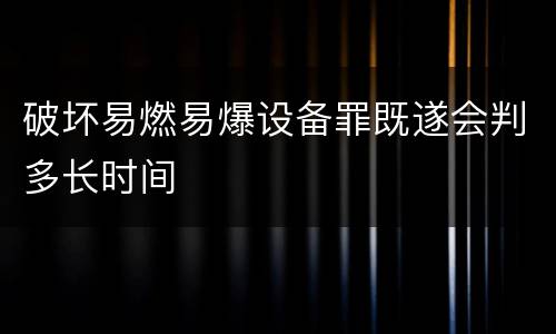 破坏易燃易爆设备罪既遂会判多长时间